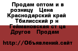 Продам оптом и в розницу › Цена ­ 9 - Краснодарский край, Тбилисский р-н, Геймановская ст-ца Другое » Продам   